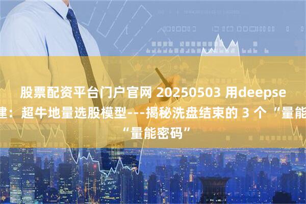股票配资平台门户官网 20250503 用deepseek构建：超牛地量选股模型---揭秘洗盘结束的 3 个 “量能密码”