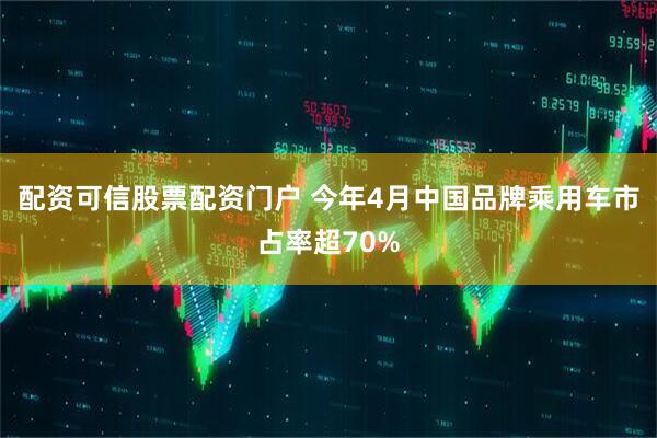配资可信股票配资门户 今年4月中国品牌乘用车市占率超70%
