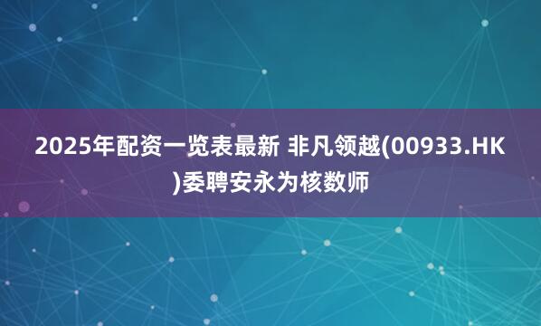 2025年配资一览表最新 非凡领越(00933.HK)委聘安永为核数师