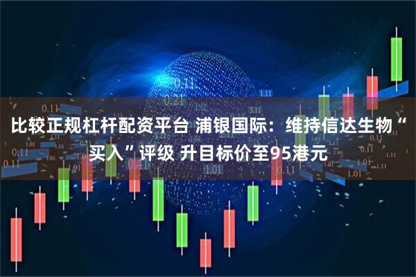 比较正规杠杆配资平台 浦银国际：维持信达生物“买入”评级 升目标价至95港元