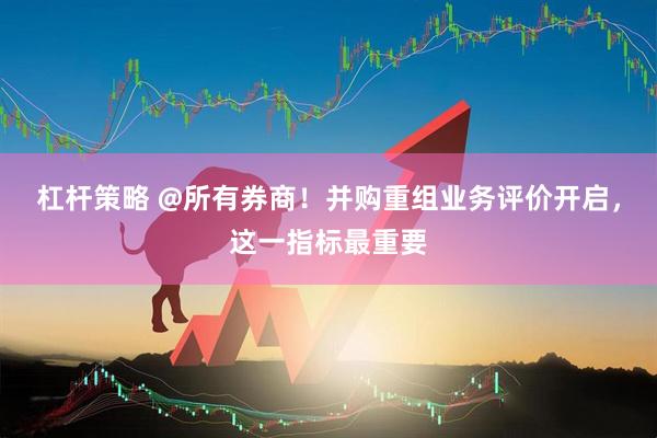 杠杆策略 @所有券商！并购重组业务评价开启，这一指标最重要