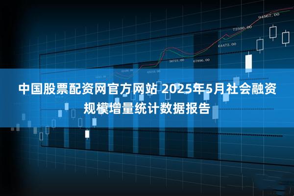 中国股票配资网官方网站 2025年5月社会融资规模增量统计数据报告