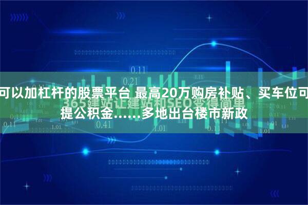 可以加杠杆的股票平台 最高20万购房补贴、买车位可提公积金......多地出台楼市新政