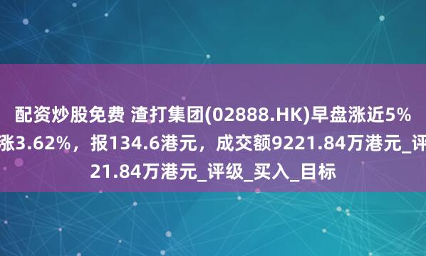 配资炒股免费 渣打集团(02888.HK)早盘涨近5%，截至发稿，涨3.62%，报134.6港元，成交额9221.84万港元_评级_买入_目标