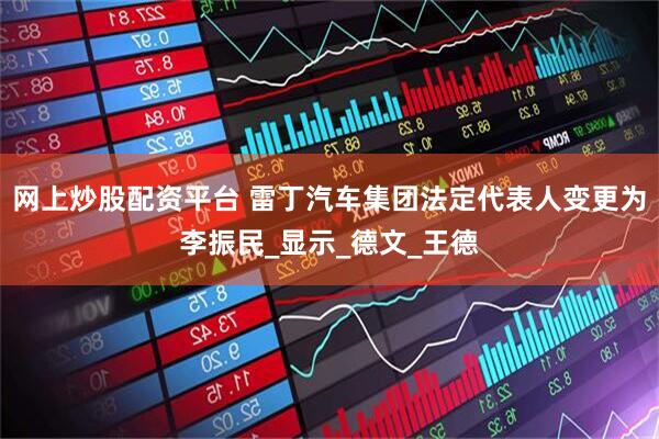 网上炒股配资平台 雷丁汽车集团法定代表人变更为李振民_显示_德文_王德