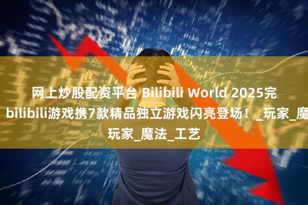 网上炒股配资平台 Bilibili World 2025完美收官！bilibili游戏携7款精品独立游戏闪亮登场！_玩家_魔法_工艺