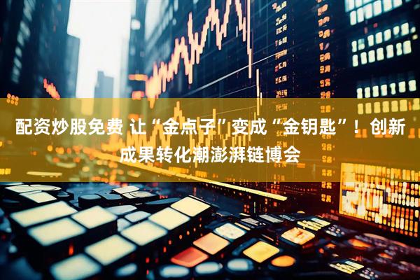 配资炒股免费 让“金点子”变成“金钥匙”！创新成果转化潮澎湃链博会
