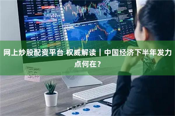 网上炒股配资平台 权威解读｜中国经济下半年发力点何在？