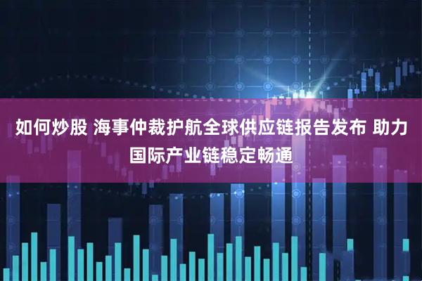 如何炒股 海事仲裁护航全球供应链报告发布 助力国际产业链稳定畅通