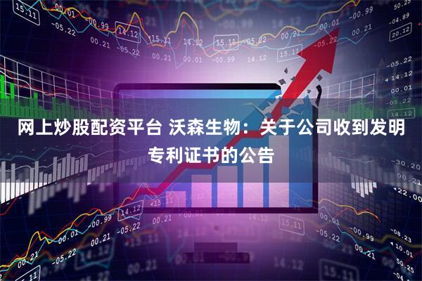 网上炒股配资平台 沃森生物：关于公司收到发明专利证书的公告
