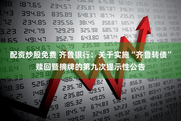 配资炒股免费 齐鲁银行：关于实施“齐鲁转债”赎回暨摘牌的第九次提示性公告