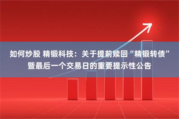 如何炒股 精锻科技：关于提前赎回“精锻转债”暨最后一个交易日的重要提示性公告