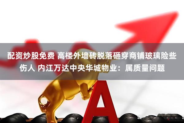 配资炒股免费 高楼外墙砖脱落砸穿商铺玻璃险些伤人 内江万达中央华城物业：属质量问题