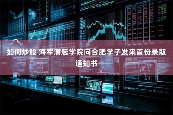 如何炒股 海军潜艇学院向合肥学子发来首份录取通知书