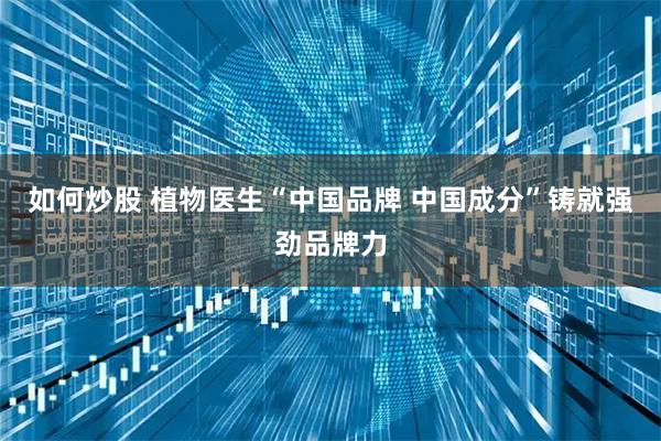 如何炒股 植物医生“中国品牌 中国成分”铸就强劲品牌力