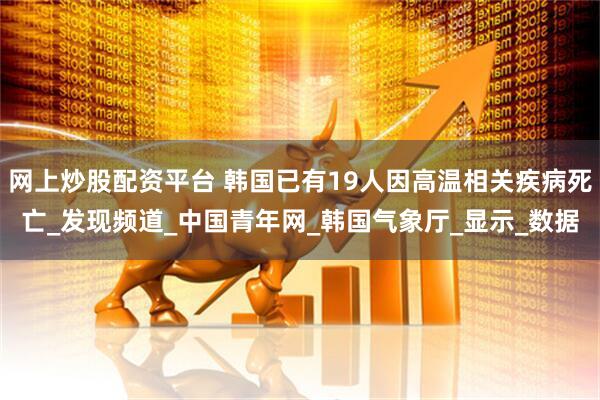 网上炒股配资平台 韩国已有19人因高温相关疾病死亡_发现频道_中国青年网_韩国气象厅_显示_数据