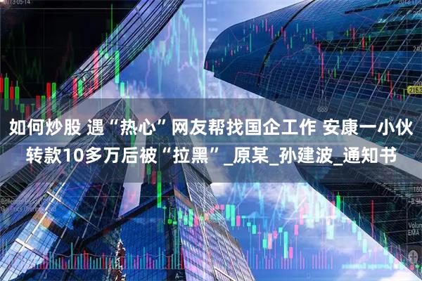 如何炒股 遇“热心”网友帮找国企工作 安康一小伙转款10多万后被“拉黑”_原某_孙建波_通知书
