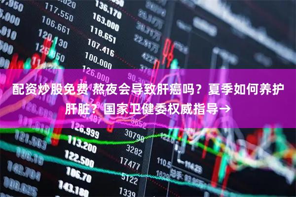 配资炒股免费 熬夜会导致肝癌吗？夏季如何养护肝脏？国家卫健委权威指导→