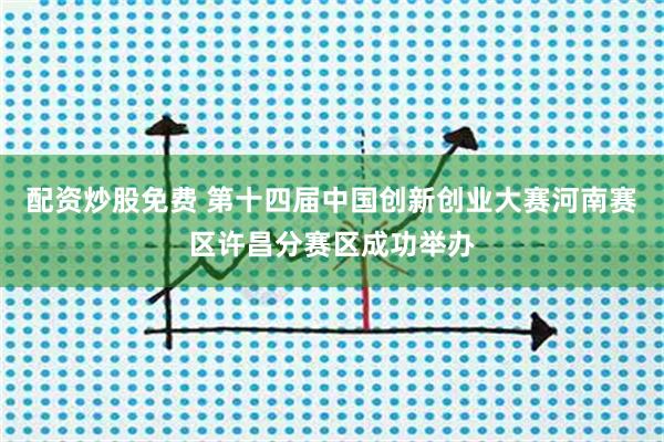 配资炒股免费 第十四届中国创新创业大赛河南赛区许昌分赛区成功举办