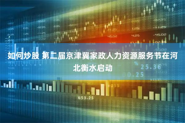 如何炒股 第二届京津冀家政人力资源服务节在河北衡水启动