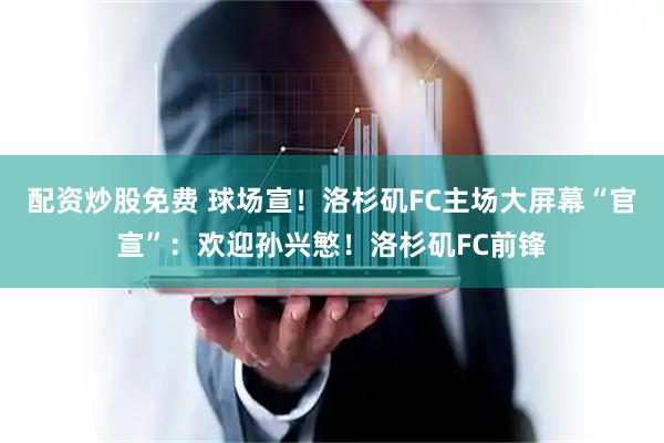 配资炒股免费 球场宣！洛杉矶FC主场大屏幕“官宣”：欢迎孙兴慜！洛杉矶FC前锋