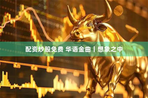 配资炒股免费 华语金曲丨想象之中