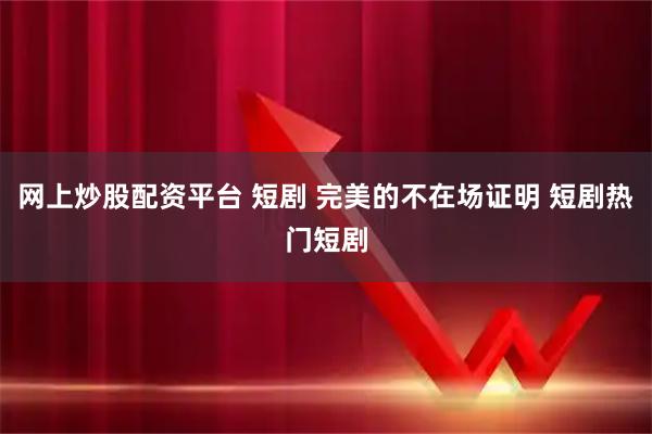网上炒股配资平台 短剧 完美的不在场证明 短剧热门短剧