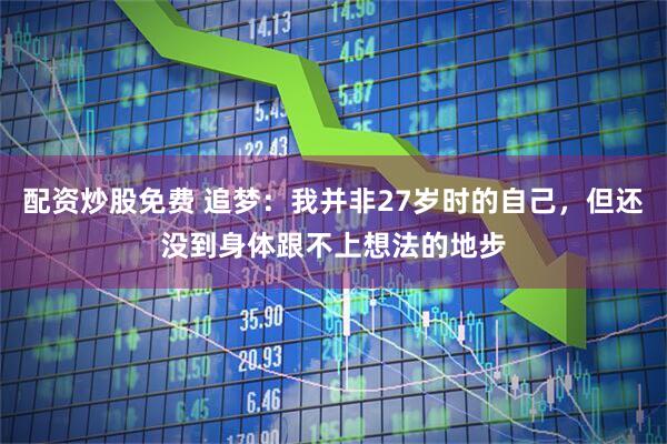 配资炒股免费 追梦：我并非27岁时的自己，但还没到身体跟不上想法的地步