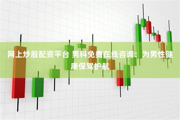 网上炒股配资平台 男科免费在线咨询：为男性健康保驾护航