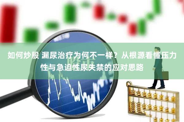 如何炒股 漏尿治疗为何不一样？从根源看懂压力性与急迫性尿失禁的应对思路