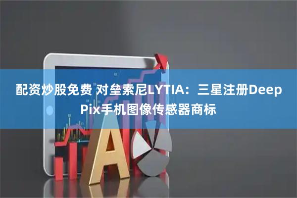 配资炒股免费 对垒索尼LYTIA：三星注册DeepPix手机图像传感器商标
