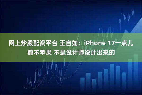 网上炒股配资平台 王自如：iPhone 17一点儿都不苹果 不是设计师设计出来的
