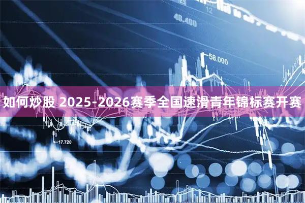 如何炒股 2025-2026赛季全国速滑青年锦标赛开赛