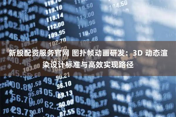 新股配资服务官网 图扑帧动画研发：3D 动态渲染设计标准与高效实现路径