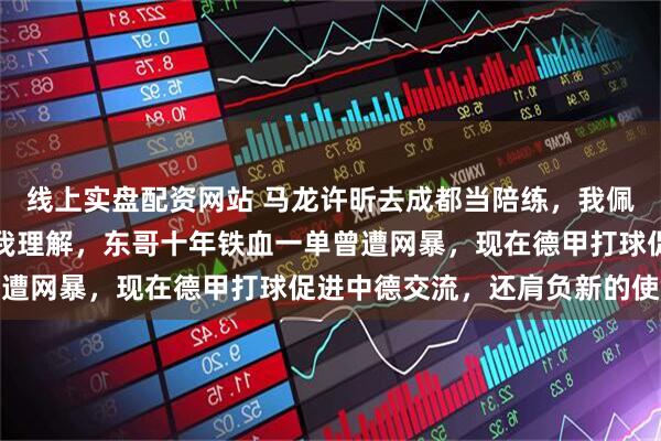 线上实盘配资网站 马龙许昕去成都当陪练，我佩服他们，樊振东不回来我理解，东哥十年铁血一单曾遭网暴，现在德甲打球促进中德交流，还肩负新的使命