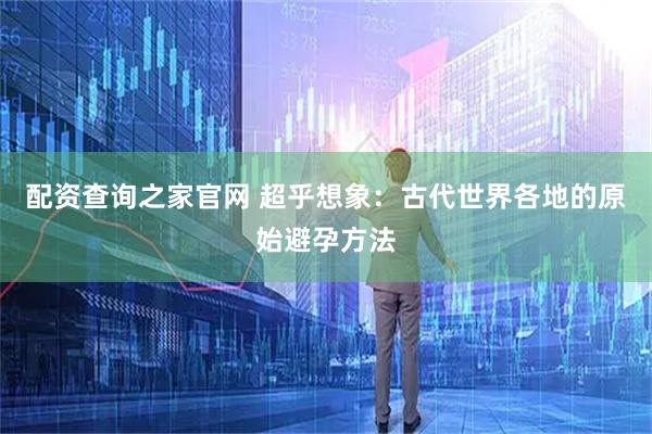 配资查询之家官网 超乎想象：古代世界各地的原始避孕方法