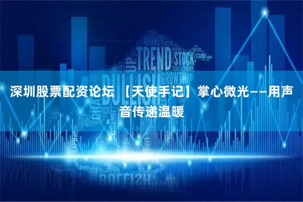 深圳股票配资论坛 【天使手记】掌心微光——用声音传递温暖