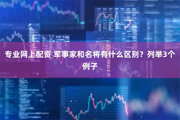 专业网上配资 军事家和名将有什么区别？列举3个例子