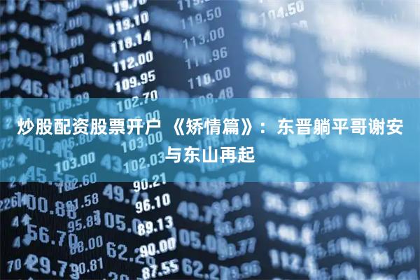 炒股配资股票开户 《矫情篇》：东晋躺平哥谢安与东山再起