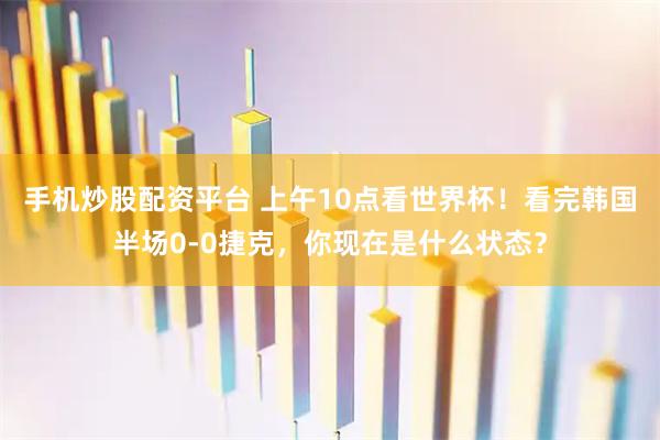 手机炒股配资平台 上午10点看世界杯！看完韩国半场0-0捷克，你现在是什么状态？