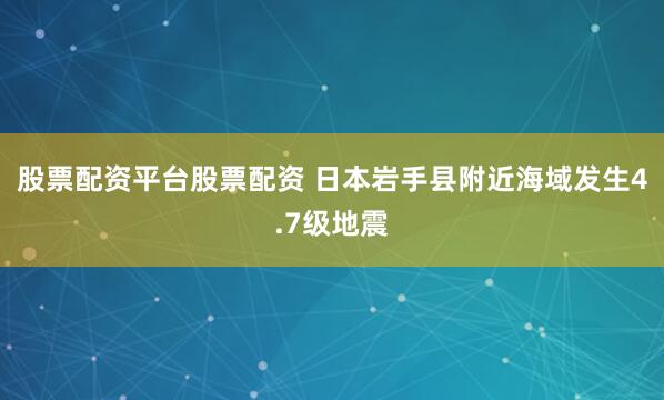 股票配资平台股票配资 日本岩手县附近海域发生4.7级地震