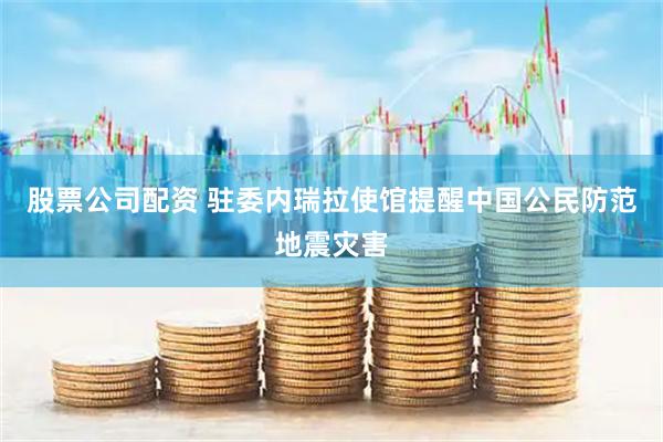 股票公司配资 驻委内瑞拉使馆提醒中国公民防范地震灾害