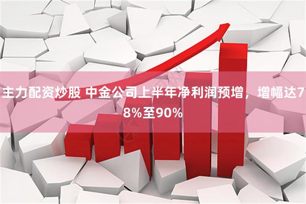主力配资炒股 中金公司上半年净利润预增，增幅达78%至90%