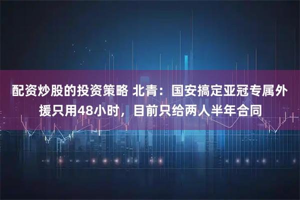 配资炒股的投资策略 北青:国安搞定亚冠专属外援只用48小时,目前只给两人半年合同