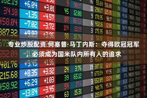 专业炒股配资 何塞普·马丁内斯:夺得欧冠冠军,必须成为国米队内所有人的追求