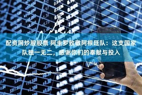 配资网炒股股票 阿圭罗致敬阿根廷队：这支国家队独一无二，感谢你们的奉献与投入
