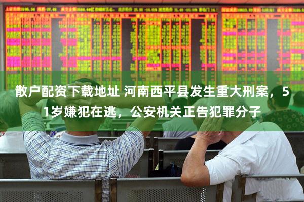 散户配资下载地址 河南西平县发生重大刑案，51岁嫌犯在逃，公安机关正告犯罪分子